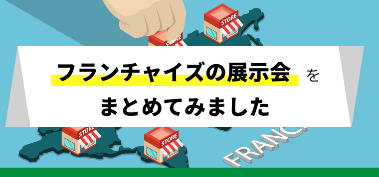 【フランチャイズの展示会まとめ】出展メリットや特徴を調査