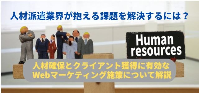 人材派遣業界が抱える課題解決に必要なWebマーケティングと…