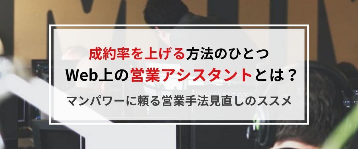 成約率を上げる方法のひとつ、Web上の営業アシスタントとは？
