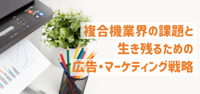 複合機業界の課題と生き残るための広告・マーケティング戦略