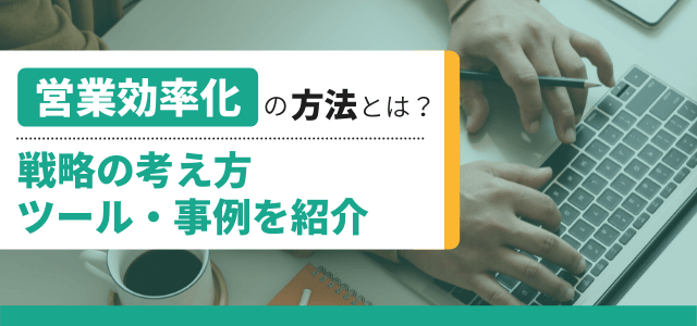 営業効率化の方法とは？戦略の考え方・ツール・事例を紹介