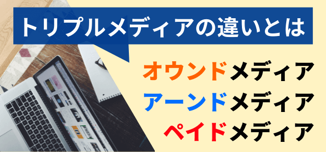 トリプルメディア解説！オウンドメディア・アーンドメディア・ペイドメディアの違いとは
