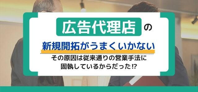 広告代理店の新規開拓がうまくいかないのは、営業方法のせい？