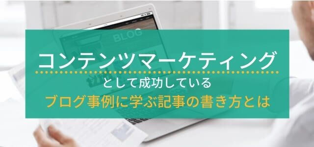 コンテンツマーケティングで成功したコラム・ブログ事例に学ぶ…