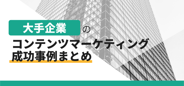 大手企業のコンテンツマーケティング成功事例まとめ