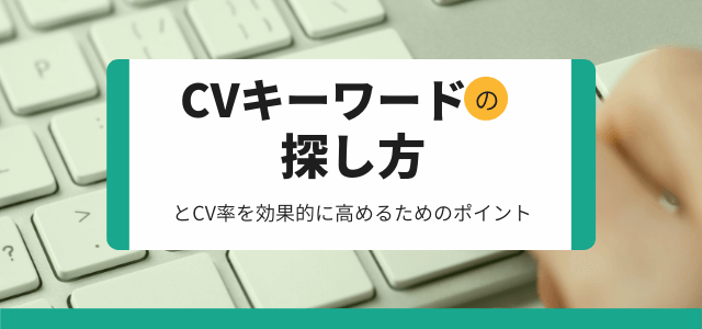 CV（コンバージョン）キーワードの探し方とCV率を効果的に高めるためのポイント