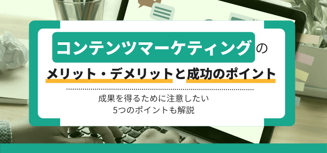 コンテンツマーケティングのメリット・デメリットと成功のポイント