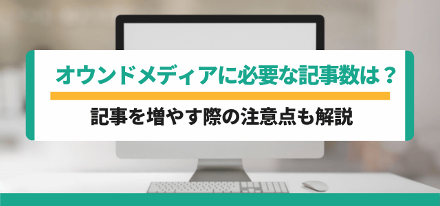 オウンドメディアに必要な記事数は？記事数を増やす際の注意点も解説