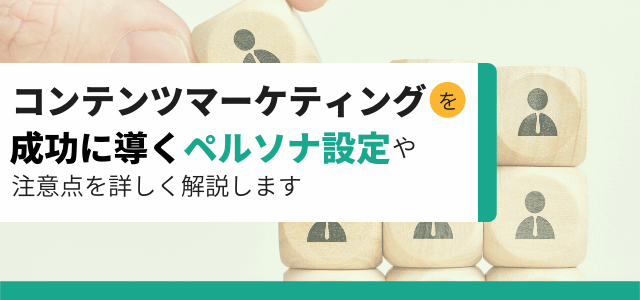 コンテンツマーケティングのペルソナ設定方法や注意点を詳しく…