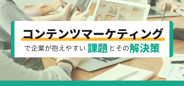 コンテンツマーケティングで企業が抱えやすい課題と効果的な解決策