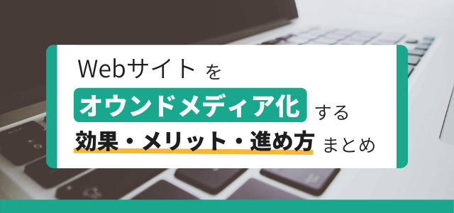 Webサイトをオウンドメディア化させるメリット・効果とは？