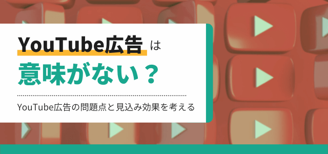 YouTube広告は意味がない？問題点と見込み効果を考える