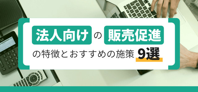 法人向けの販売促進の特徴とおすすめの施策9選