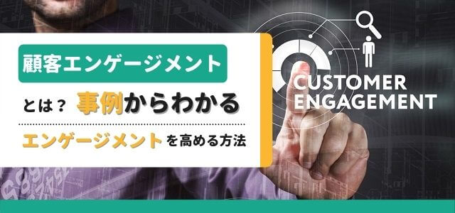 顧客エンゲージメントとは?事例からわかるエンゲージメントを高める方法