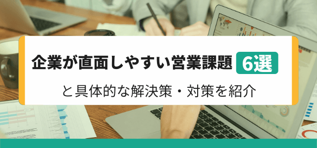 企業が直面しやすい営業課題6例と具体的な解決策・対策を紹介