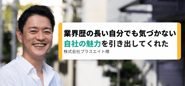 業界歴の長い自分でも気づかない自社の魅力を引き出してくれた/株式会社プラスエイト