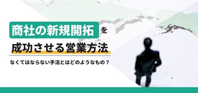 商社の新規開拓を成功させる営業方法に不可欠な手法とは？