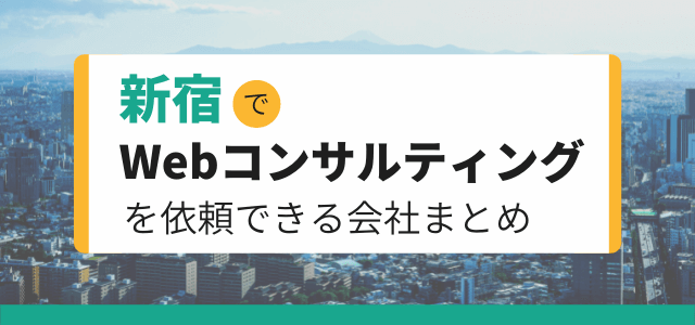 新宿でWebコンサルティングを依頼できる会社まとめ