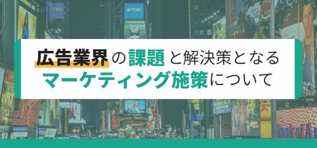 広告業界の課題と解決策となるマーケティング施策について解説