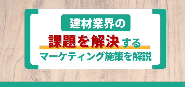 建材業界の課題を解決するマーケティング施策を解説