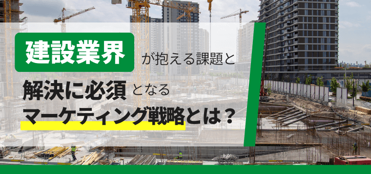 建築業界が抱える課題と解決に必須となるマーケティング戦略とは？