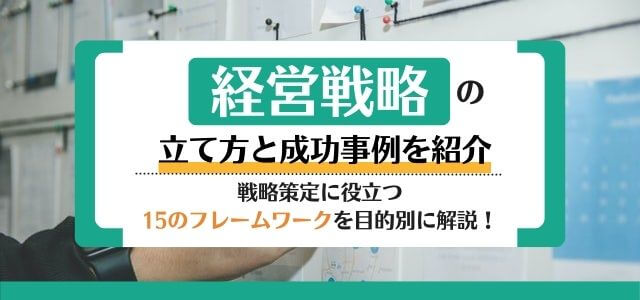 経営戦略の立て方と成功事例を紹介、戦略策定に役立つ15のフレームワークを目的別に解説！