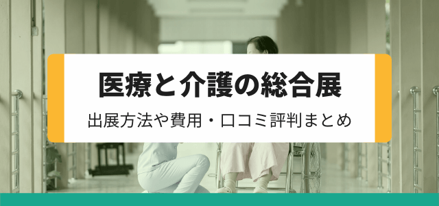 「医療と介護の総合展」の特徴や出展費用・評判まとめ