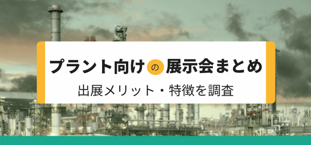 【プラント向けの展示会まとめ】出展メリット・特徴を調査