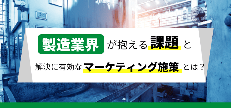 製造業界が抱える課題と解決に有効なマーケティング施策とは