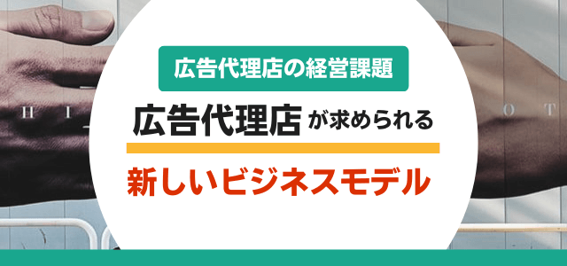 広告代理店にはなぜ新しいビジネスモデルが求められているのか…