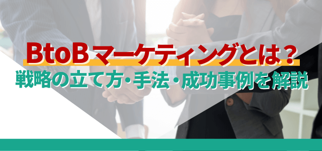 BtoBマーケティングとは?戦略の立て方や手法・成功事例を解説