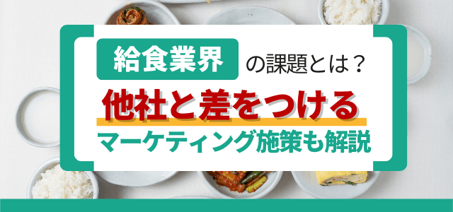 給食業界の課題とは？他社と差をつけるマーケティング施策もあわせて解説