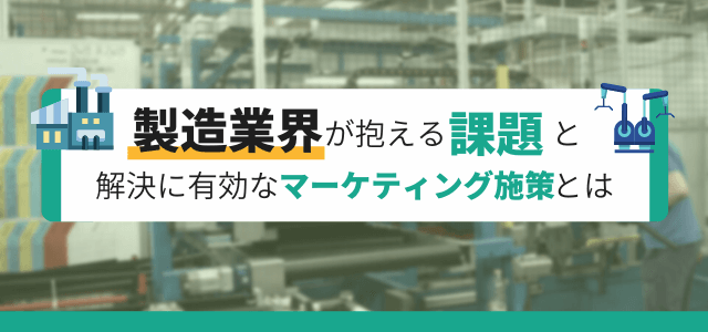 製造業界が抱える課題と解決に有効なマーケティング施策とは