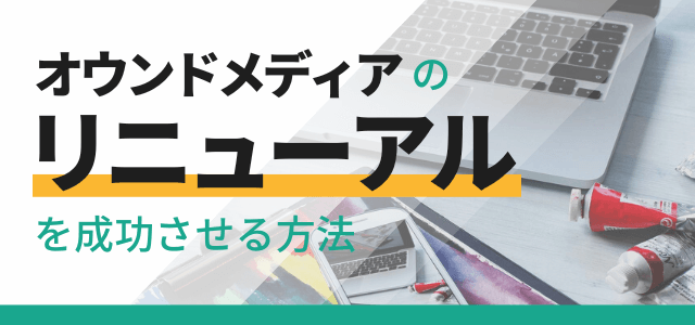 オウンドメディアのリニューアルを成功させる方法と手順、失敗しないコツを紹介