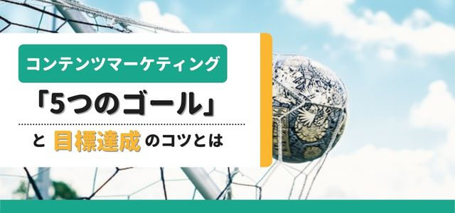 コンテンツマーケティング「5つのゴール」と目標達成のコツとは?