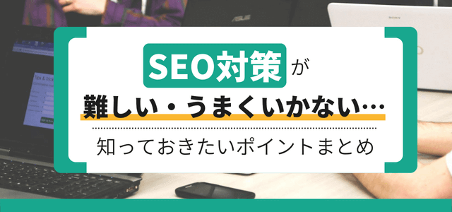 SEO対策が難しい・うまくいかない…知っておきたいポイント