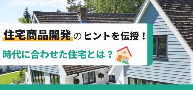 住宅商品開発のヒントを伝授!時代に合わせた住宅とは?