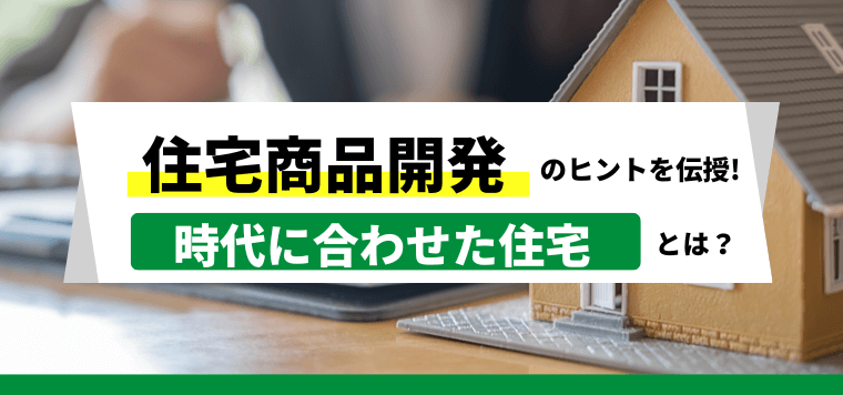 住宅商品開発のヒントを伝授!時代に合わせた住宅とは?