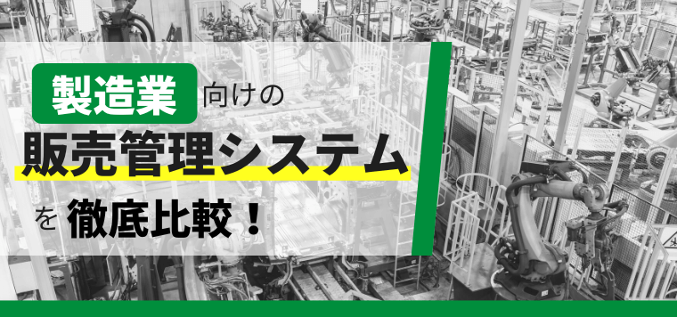 製造業向け販売管理システム12選！導入メリットもあわせて紹介