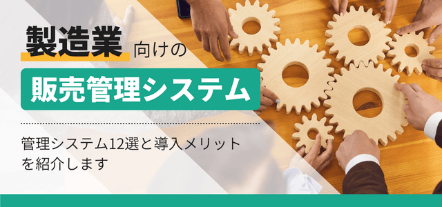 製造業向け販売管理システム12選!導入メリットもあわせて紹介