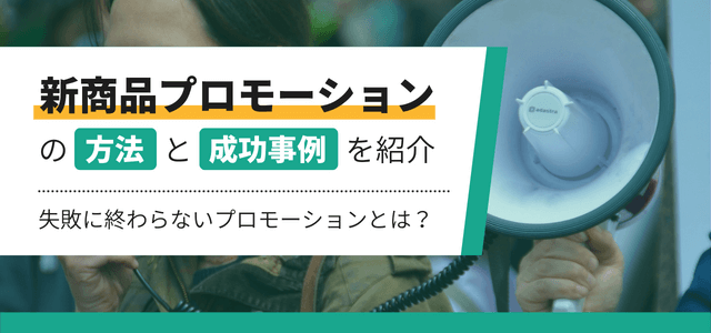 新商品プロモーションの方法と成功事例を紹介！失敗に終わらないプロモーションとは？