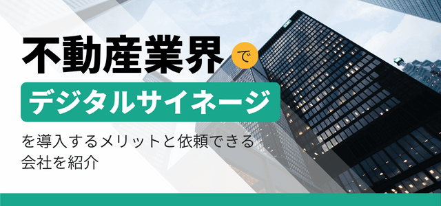 不動産業界でデジタルサイネージを導入するメリットと依頼できる会社を紹介