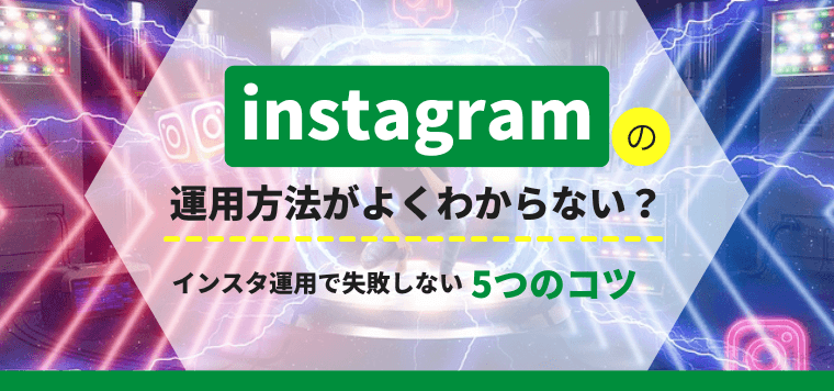 Instagramの運用方法がよくわからない？インスタで失敗しない5つのコツとは