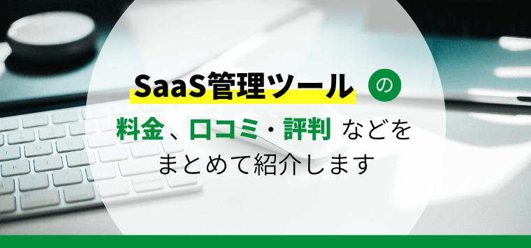 SaaS管理ツールとは？おすすめツールの比較と、費用相場や導入のメリット、選び方などを解説