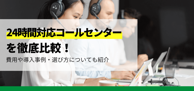 24時間対応コールセンターを徹底比較!費用や導入事例・選び方を紹介