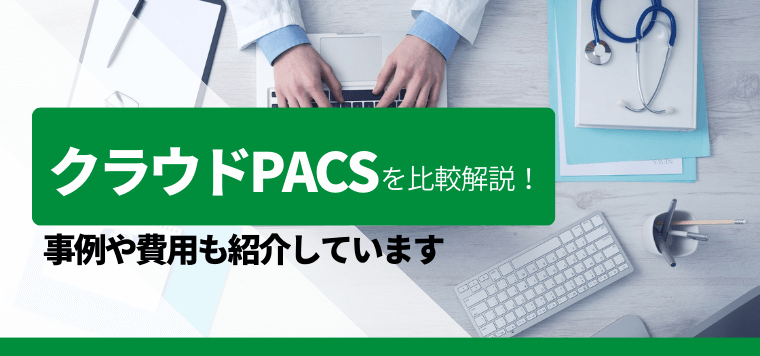 おすすめのクラウドPACS比較9選！費用・料金や導入事例、口コミ評判を解説