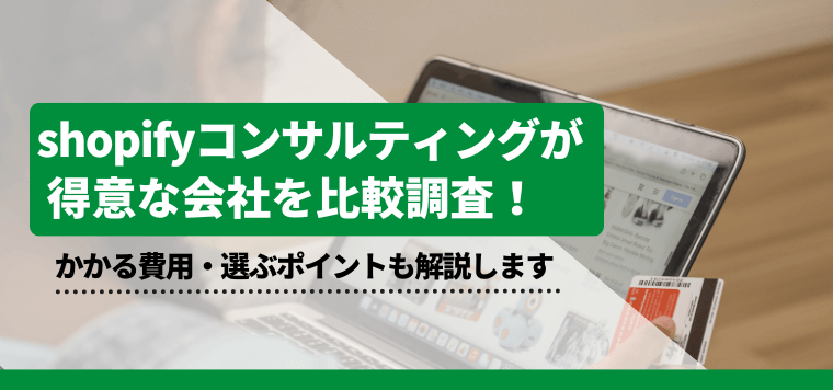 Shopifyコンサルティング会社を徹底比較!サービス特徴や口コミ評判、料金まとめ