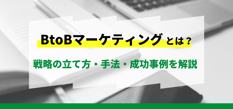 BtoBマーケティングとは？戦略の立て方や手法・成功事例を解説