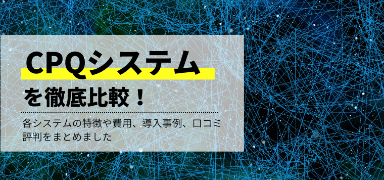 CPQシステム7選を比較！おすすめ製品の機能や費用・料金、導入事例と口コミ評判を紹介