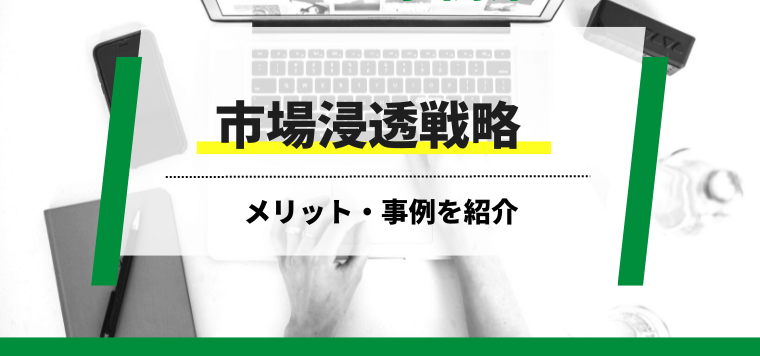 市場浸透戦略とは？メリットや企業事例をまとめて紹介